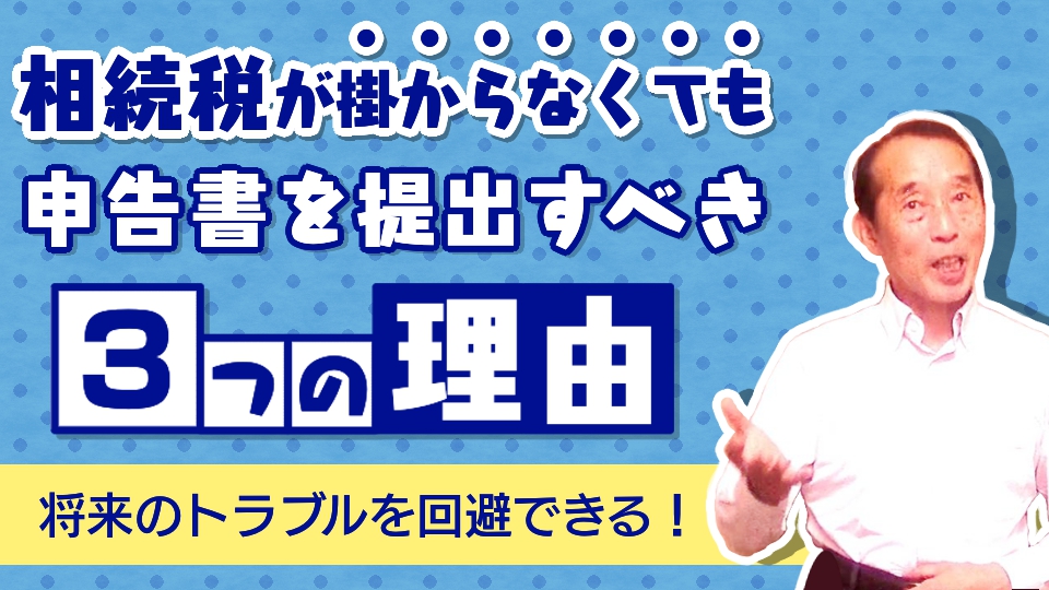 【重要】相続税が掛からなくても申告書を提出しておくべき〝３つ〟の理由